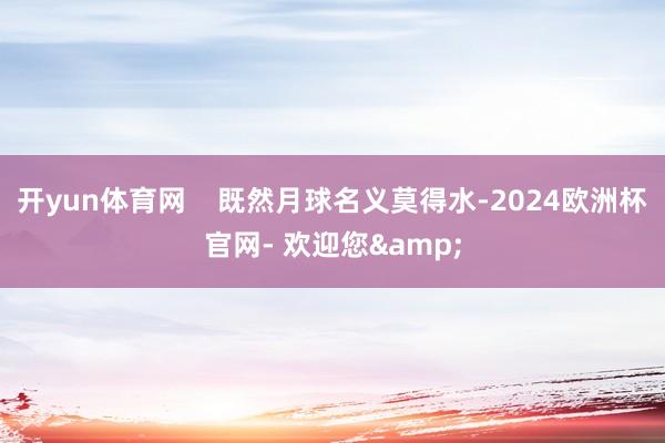 开yun体育网    既然月球名义莫得水-2024欧洲杯官网- 欢迎您&