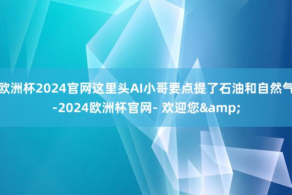 欧洲杯2024官网这里头AI小哥要点提了石油和自然气-2024欧洲杯官网- 欢迎您&