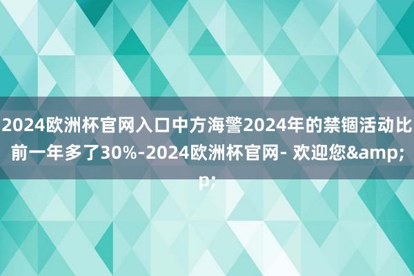 2024欧洲杯官网入口中方海警2024年的禁锢活动比前一年多了30%-2024欧洲杯官网- 欢迎您&