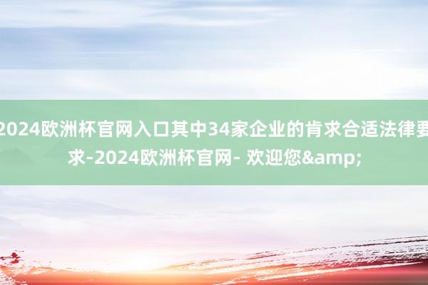 2024欧洲杯官网入口其中34家企业的肯求合适法律要求-2024欧洲杯官网- 欢迎您&