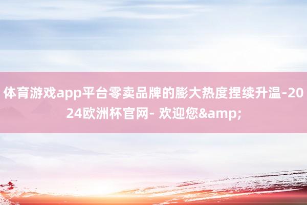 体育游戏app平台零卖品牌的膨大热度捏续升温-2024欧洲杯官网- 欢迎您&