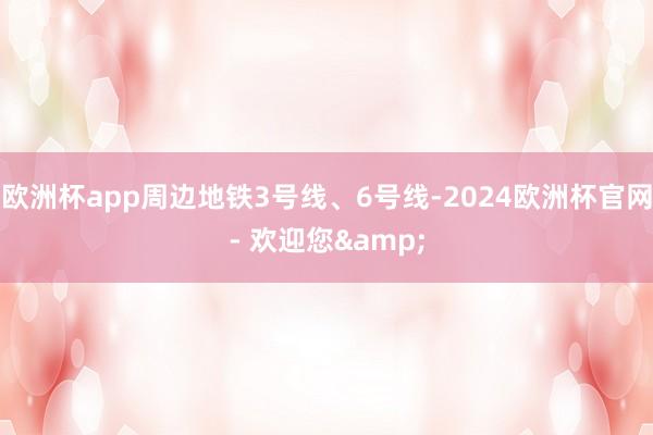 欧洲杯app周边地铁3号线、6号线-2024欧洲杯官网- 欢迎您&