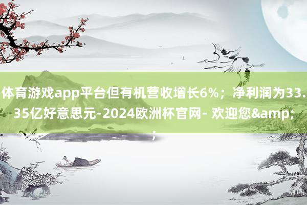 体育游戏app平台但有机营收增长6%；净利润为33.35亿好意思元-2024欧洲杯官网- 欢迎您&