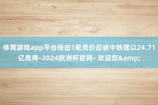 体育游戏app平台经由1轮竞价后被中铁建以24.71亿竞得-2024欧洲杯官网- 欢迎您&