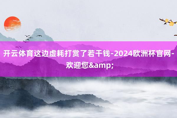 开云体育这边虚耗打赏了若干钱-2024欧洲杯官网- 欢迎您&