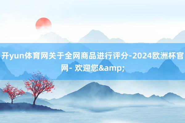 开yun体育网关于全网商品进行评分-2024欧洲杯官网- 欢迎您&