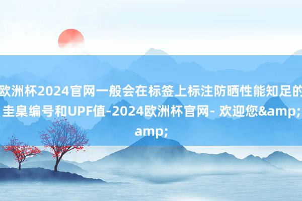 欧洲杯2024官网一般会在标签上标注防晒性能知足的圭臬编号和UPF值-2024欧洲杯官网- 欢迎您&