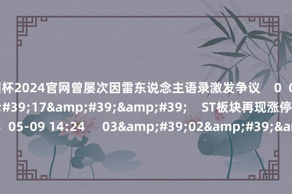 欧洲杯2024官网曾屡次因雷东说念主语录激发争议 0 05-19 13:22 02'17'' ST板块再现涨停潮 能介入吗? 123 05-09 14:24 03'02'' 算作本年国内首个国外A级车展 感受怎样? 35 04-23 23:29 11'09''
