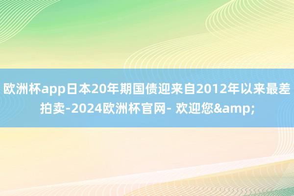 欧洲杯app日本20年期国债迎来自2012年以来最差拍卖-2024欧洲杯官网- 欢迎您&