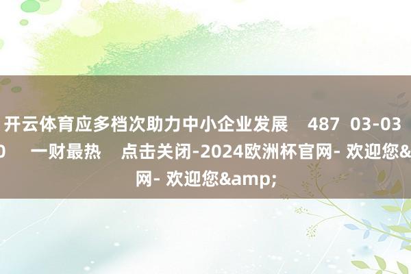 开云体育应多档次助力中小企业发展 487 03-03 22:50 一财最热 点击关闭-2024欧洲杯官网- 欢迎您&