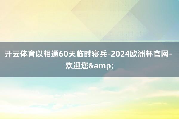 开云体育以相通60天临时寝兵-2024欧洲杯官网- 欢迎您&
