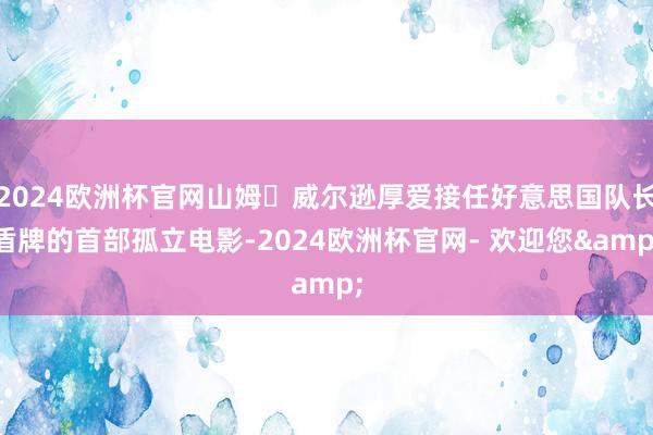 2024欧洲杯官网山姆・威尔逊厚爱接任好意思国队长盾牌的首部孤立电影-2024欧洲杯官网- 欢迎您&