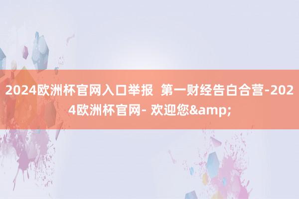 2024欧洲杯官网入口举报  第一财经告白合营-2024欧洲杯官网- 欢迎您&