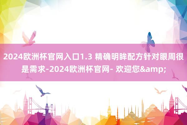 2024欧洲杯官网入口1.3 精确明眸配方针对眼周很是需求-2024欧洲杯官网- 欢迎您&