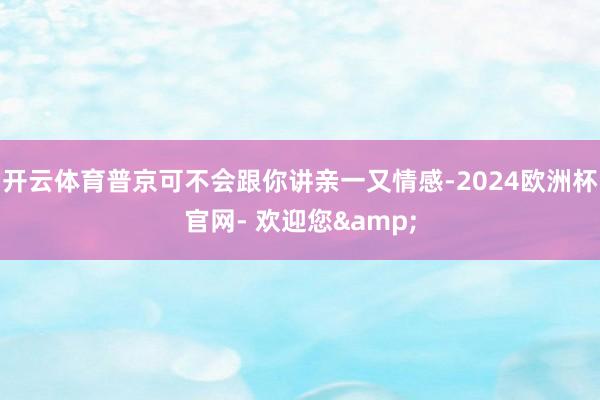 开云体育普京可不会跟你讲亲一又情感-2024欧洲杯官网- 欢迎您&
