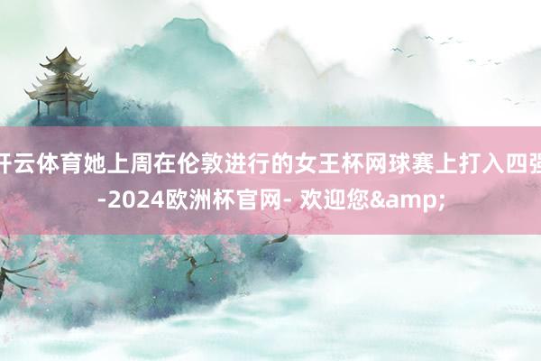 开云体育她上周在伦敦进行的女王杯网球赛上打入四强-2024欧洲杯官网- 欢迎您&