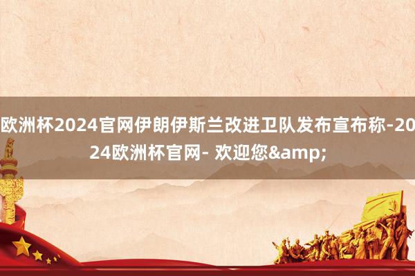 欧洲杯2024官网伊朗伊斯兰改进卫队发布宣布称-2024欧洲杯官网- 欢迎您&
