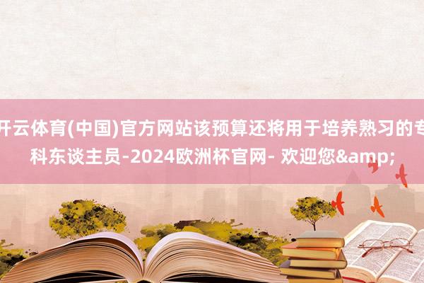 开云体育(中国)官方网站该预算还将用于培养熟习的专科东谈主员-2024欧洲杯官网- 欢迎您&