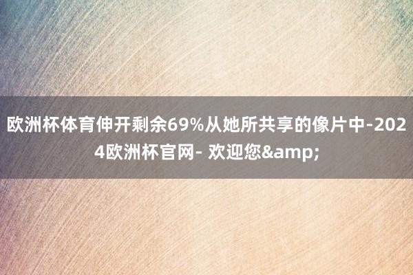 欧洲杯体育伸开剩余69%从她所共享的像片中-2024欧洲杯官网- 欢迎您&