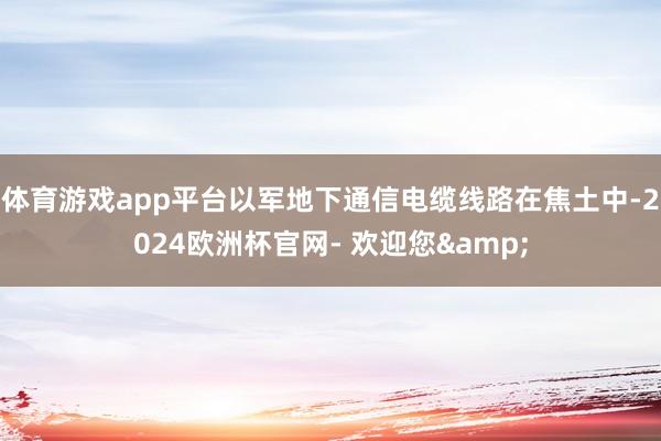 体育游戏app平台以军地下通信电缆线路在焦土中-2024欧洲杯官网- 欢迎您&