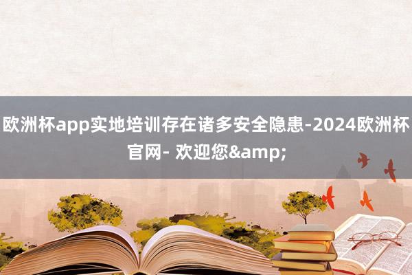 欧洲杯app实地培训存在诸多安全隐患-2024欧洲杯官网- 欢迎您&