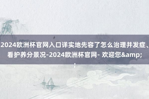 2024欧洲杯官网入口详实地先容了怎么治理并发症、看护养分景况-2024欧洲杯官网- 欢迎您&