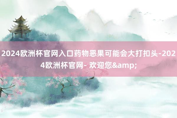 2024欧洲杯官网入口药物恶果可能会大打扣头-2024欧洲杯官网- 欢迎您&