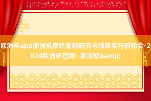 欧洲杯app加强抗糜烂基础研究与临床实行的和会-2024欧洲杯官网- 欢迎您&