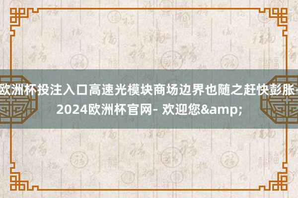 欧洲杯投注入口高速光模块商场边界也随之赶快彭胀-2024欧洲杯官网- 欢迎您&