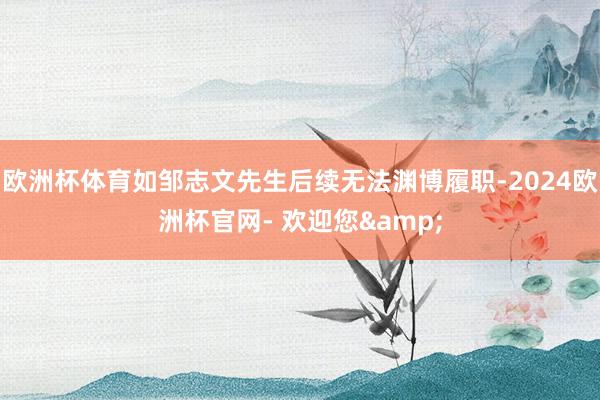 欧洲杯体育如邹志文先生后续无法渊博履职-2024欧洲杯官网- 欢迎您&