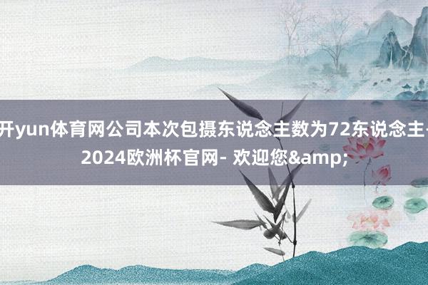 开yun体育网公司本次包摄东说念主数为72东说念主-2024欧洲杯官网- 欢迎您&