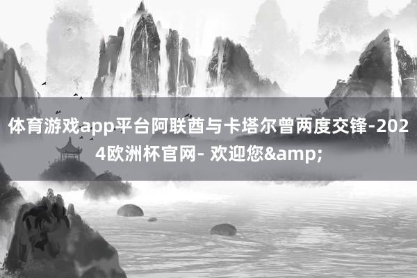 体育游戏app平台阿联酋与卡塔尔曾两度交锋-2024欧洲杯官网- 欢迎您&