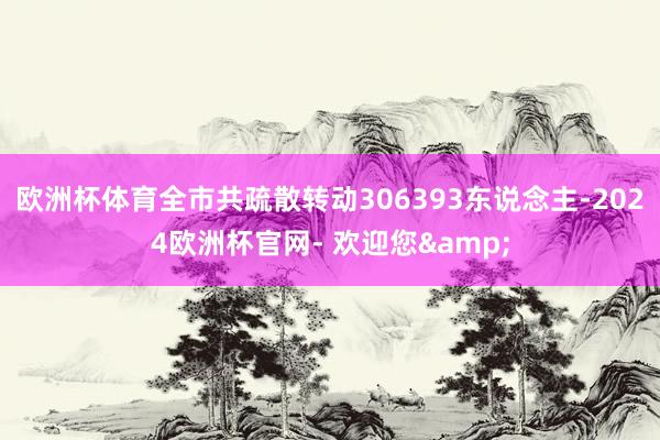 欧洲杯体育全市共疏散转动306393东说念主-2024欧洲杯官网- 欢迎您&