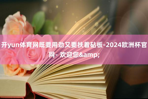 开yun体育网既要用劲又要扶着砧板-2024欧洲杯官网- 欢迎您&