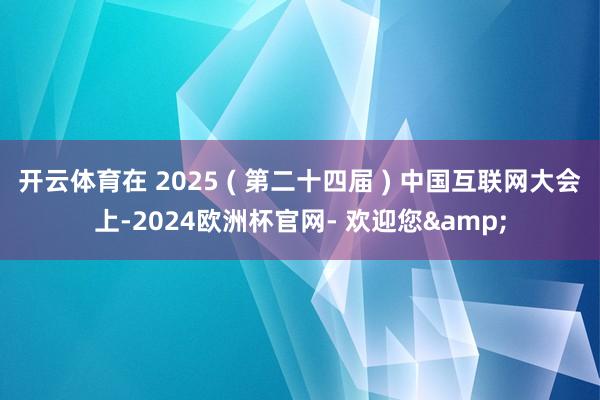 开云体育在 2025 ( 第二十四届 ) 中国互联网大会上-2024欧洲杯官网- 欢迎您&