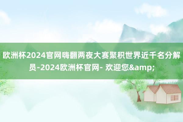 欧洲杯2024官网嗨翻两夜　　大赛聚积世界近千名分解员-2024欧洲杯官网- 欢迎您&