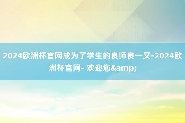 2024欧洲杯官网成为了学生的良师良一又-2024欧洲杯官网- 欢迎您&