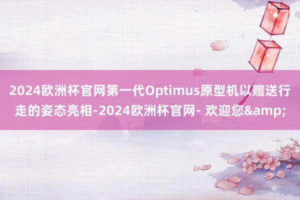 2024欧洲杯官网第一代Optimus原型机以赠送行走的姿态亮相-2024欧洲杯官网- 欢迎您&