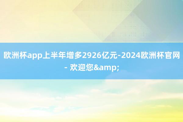 欧洲杯app上半年增多2926亿元-2024欧洲杯官网- 欢迎您&