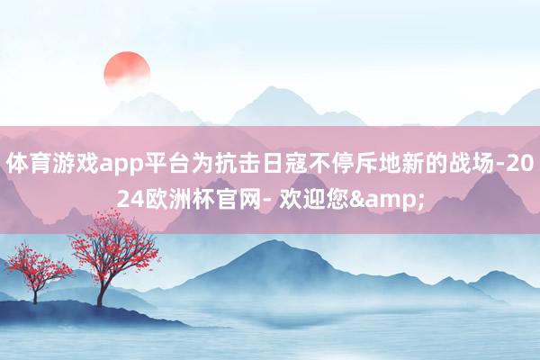 体育游戏app平台为抗击日寇不停斥地新的战场-2024欧洲杯官网- 欢迎您&