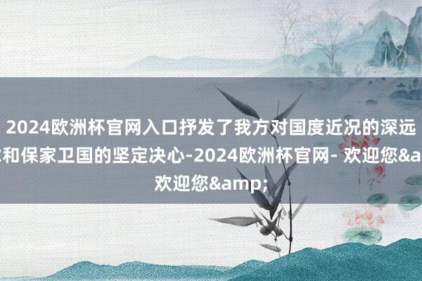 2024欧洲杯官网入口抒发了我方对国度近况的深远忧虑和保家卫国的坚定决心-2024欧洲杯官网- 欢迎您&