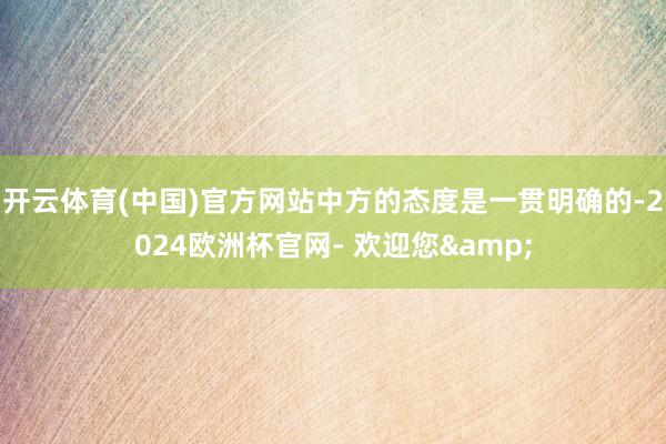 开云体育(中国)官方网站中方的态度是一贯明确的-2024欧洲杯官网- 欢迎您&