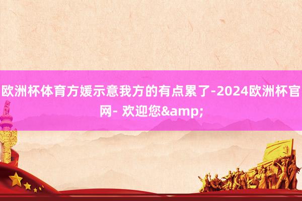 欧洲杯体育方媛示意我方的有点累了-2024欧洲杯官网- 欢迎您&