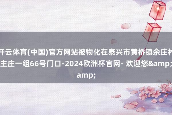 开云体育(中国)官方网站被物化在泰兴市黄桥镇余庄村主庄一组66号门口-2024欧洲杯官网- 欢迎您&