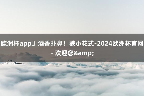 欧洲杯app⁣酒香扑鼻！戳小花式-2024欧洲杯官网- 欢迎您&
