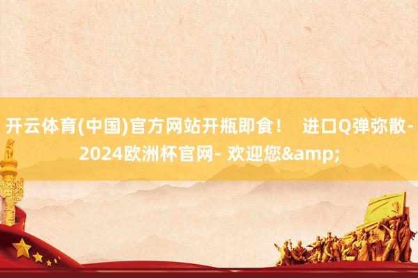 开云体育(中国)官方网站开瓶即食！  进口Q弹弥散-2024欧洲杯官网- 欢迎您&