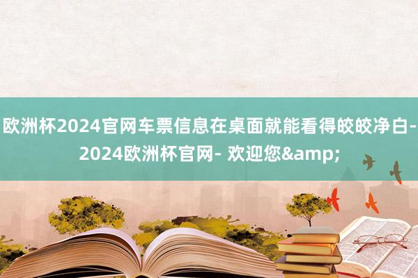 欧洲杯2024官网车票信息在桌面就能看得皎皎净白-2024欧洲杯官网- 欢迎您&
