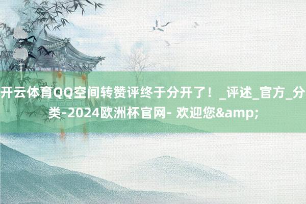 开云体育QQ空间转赞评终于分开了！_评述_官方_分类-2024欧洲杯官网- 欢迎您&