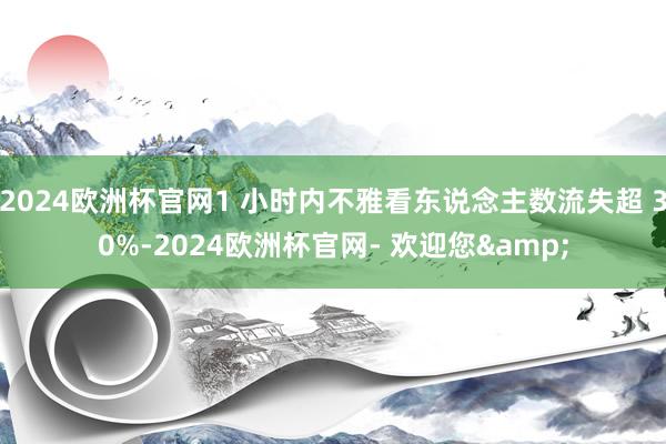 2024欧洲杯官网1 小时内不雅看东说念主数流失超 30%-2024欧洲杯官网- 欢迎您&
