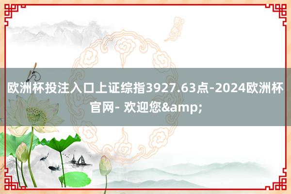 欧洲杯投注入口上证综指3927.63点-2024欧洲杯官网- 欢迎您&